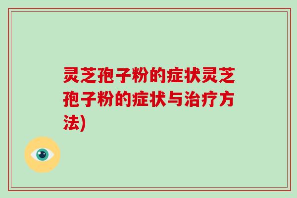 灵芝孢子粉的症状灵芝孢子粉的症状与治疗方法)