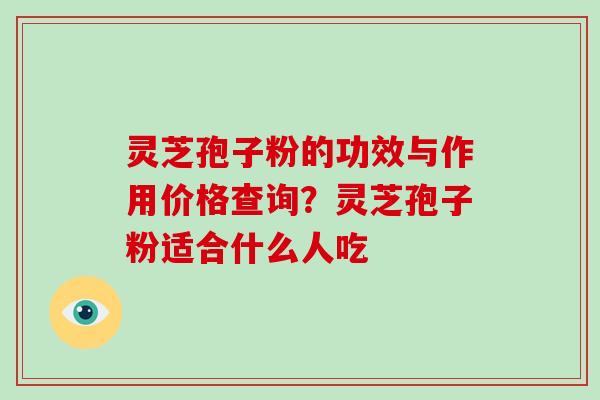 灵芝孢子粉的功效与作用价格查询?灵芝孢子粉适合什么人吃
