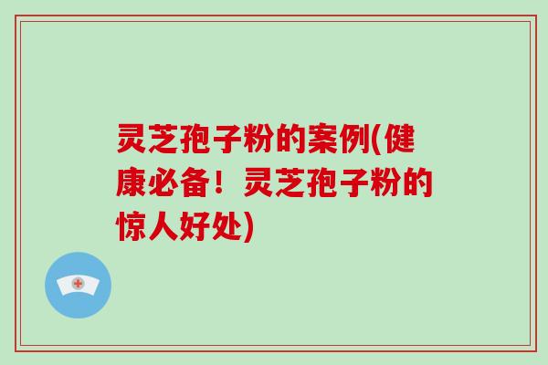 灵芝孢子粉的案例(健康必备！灵芝孢子粉的惊人好处)