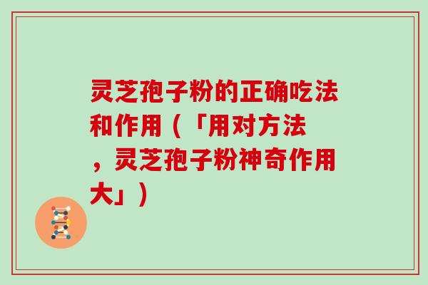 灵芝孢子粉的正确吃法和作用 (「用对方法,灵芝孢子粉神奇作用大」)