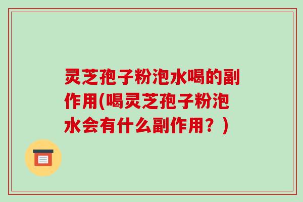 灵芝孢子粉泡水喝的副作用(喝灵芝孢子粉泡水会有什么副作用？)