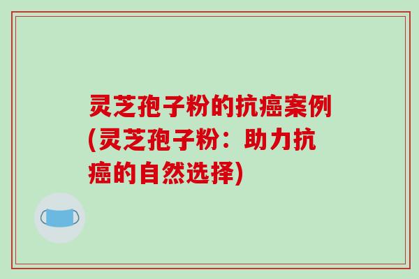 灵芝孢子粉的抗癌案例(灵芝孢子粉:助力抗癌的自然选择)