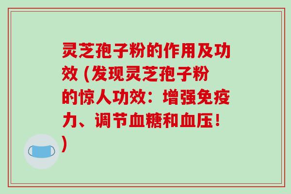 灵芝孢子粉的作用及功效 (发现灵芝孢子粉的惊人功效：增强免疫力、调节血糖和血压！)