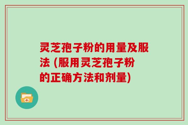 灵芝孢子粉的用量及服法 (服用灵芝孢子粉的正确方法和剂量)