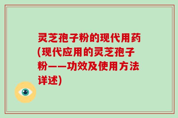 灵芝孢子粉的现代用药(现代应用的灵芝孢子粉——功效及使用方法详述)