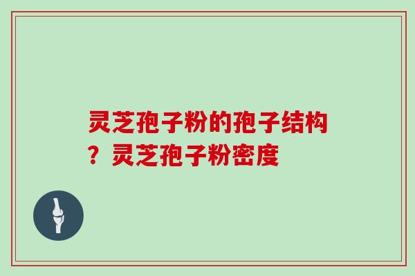 灵芝孢子粉的孢子结构?灵芝孢子粉密度