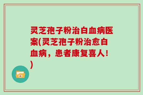 灵芝孢子粉治白血病医案(灵芝孢子粉治愈白血病,患者康复喜人!)