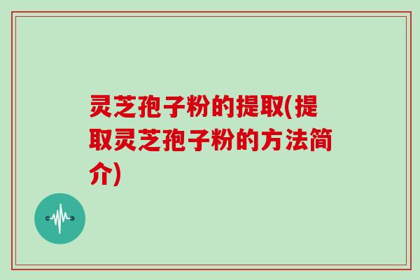 灵芝孢子粉的提取(提取灵芝孢子粉的方法简介)