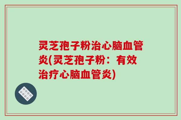 灵芝孢子粉治心脑血管炎(灵芝孢子粉:有效治疗心脑血管炎)