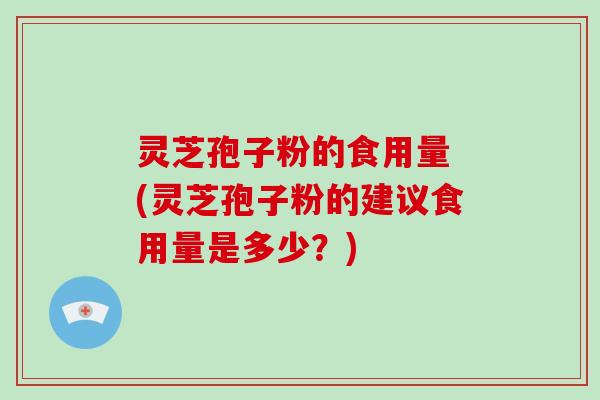 灵芝孢子粉的食用量 (灵芝孢子粉的建议食用量是多少?)