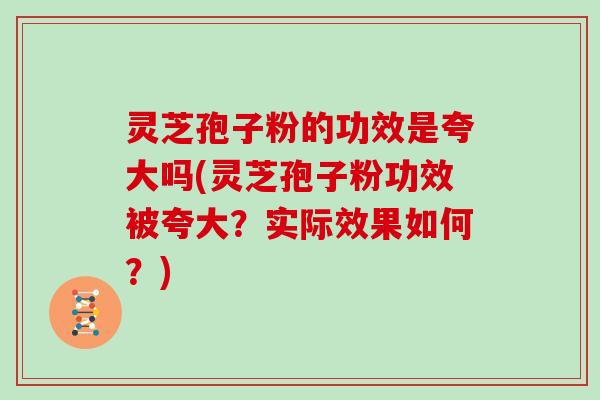 灵芝孢子粉的功效是夸大吗(灵芝孢子粉功效被夸大?实际效果如何?)