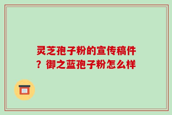 灵芝孢子粉的宣传稿件?御之蓝孢子粉怎么样