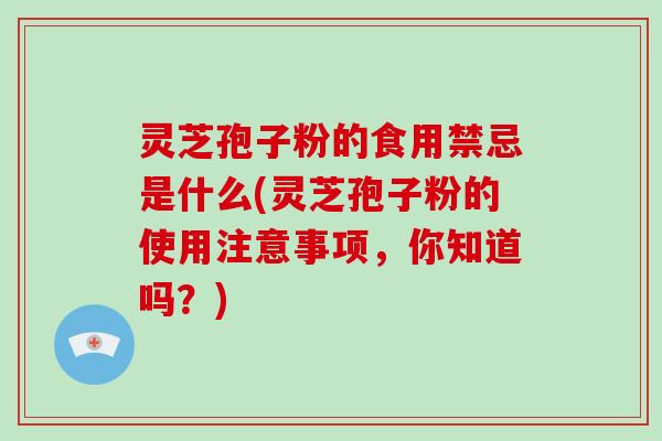 灵芝孢子粉的食用禁忌是什么(灵芝孢子粉的使用注意事项，你知道吗？)