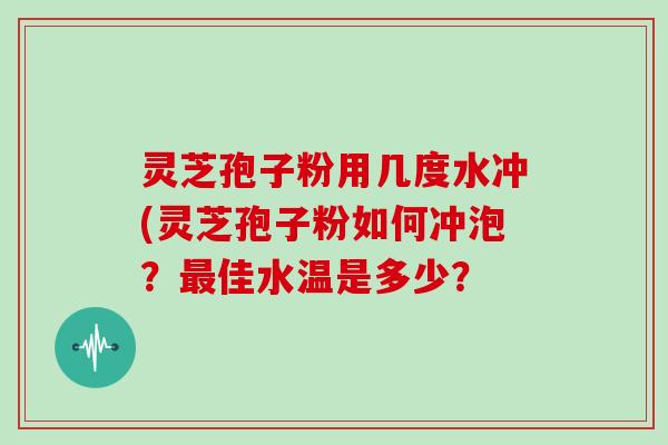 灵芝孢子粉用几度水冲(灵芝孢子粉如何冲泡?最佳水温是多少?