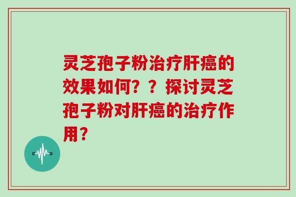 灵芝孢子粉治疗肝癌的效果如何??探讨灵芝孢子粉对肝癌的治疗作用?