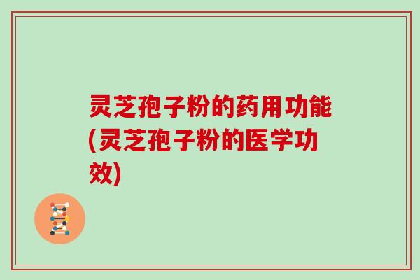 灵芝孢子粉的药用功能(灵芝孢子粉的医学功效)