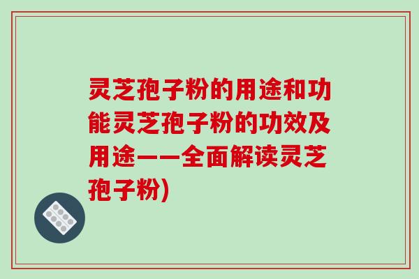 灵芝孢子粉的用途和功能灵芝孢子粉的功效及用途——全面解读灵芝孢子粉)