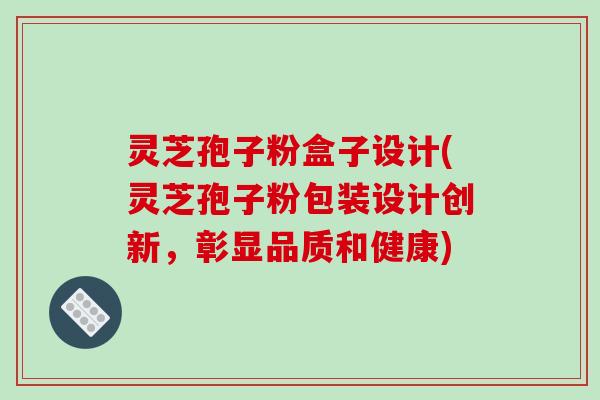 灵芝孢子粉盒子设计(灵芝孢子粉包装设计创新,彰显品质和健康)