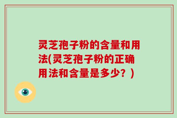 灵芝孢子粉的含量和用法(灵芝孢子粉的正确用法和含量是多少?)