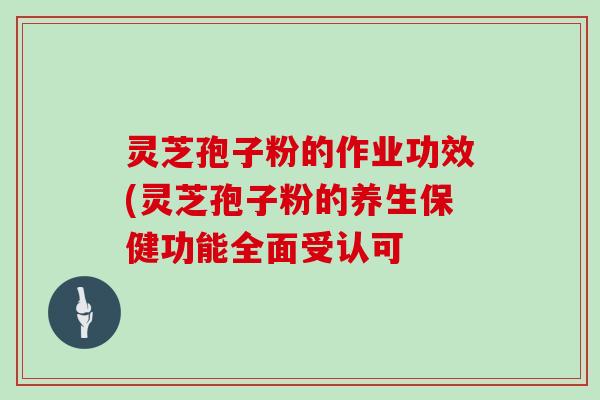 灵芝孢子粉的作业功效(灵芝孢子粉的养生保健功能全面受认可