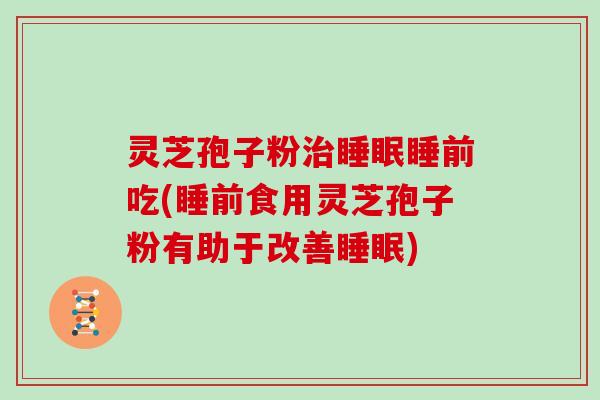 灵芝孢子粉治睡眠睡前吃(睡前食用灵芝孢子粉有助于改善睡眠)