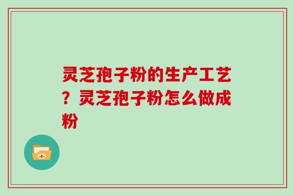 灵芝孢子粉的生产工艺?灵芝孢子粉怎么做成粉