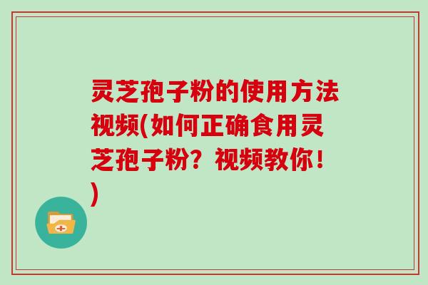 灵芝孢子粉的使用方法视频(如何正确食用灵芝孢子粉?视频教你!)