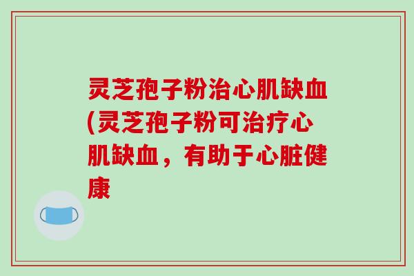 灵芝孢子粉治心肌缺血(灵芝孢子粉可治疗心肌缺血,有助于心脏健康