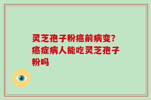 灵芝孢子粉癌前病变？癌症病人能吃灵芝孢子粉吗