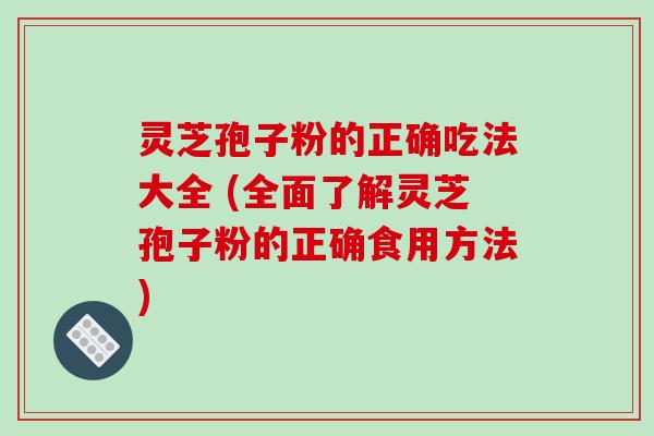 灵芝孢子粉的正确吃法大全 (全面了解灵芝孢子粉的正确食用方法)