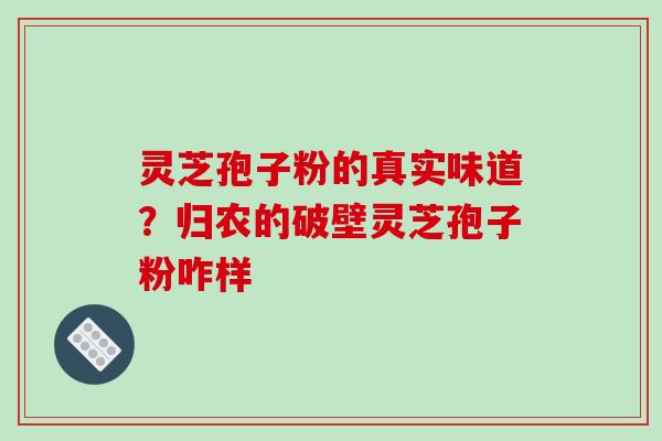 灵芝孢子粉的真实味道?归农的破壁灵芝孢子粉咋样