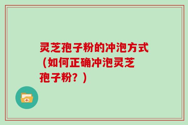 灵芝孢子粉的冲泡方式 (如何正确冲泡灵芝孢子粉?)