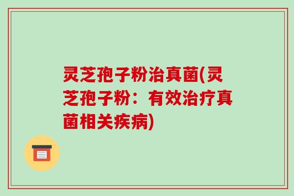 灵芝孢子粉治真菌(灵芝孢子粉:有效治疗真菌相关疾病)