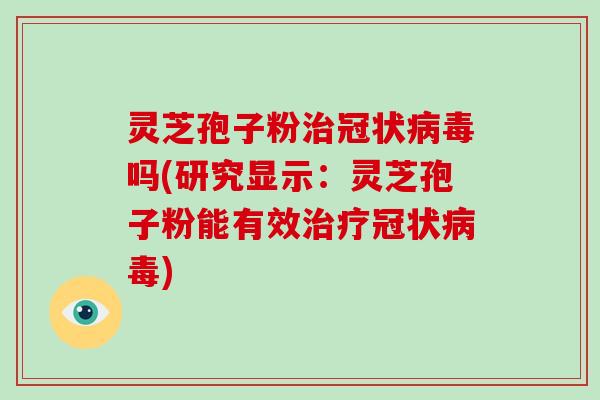 灵芝孢子粉治冠状病毒吗(研究显示：灵芝孢子粉能有效治疗冠状病毒)