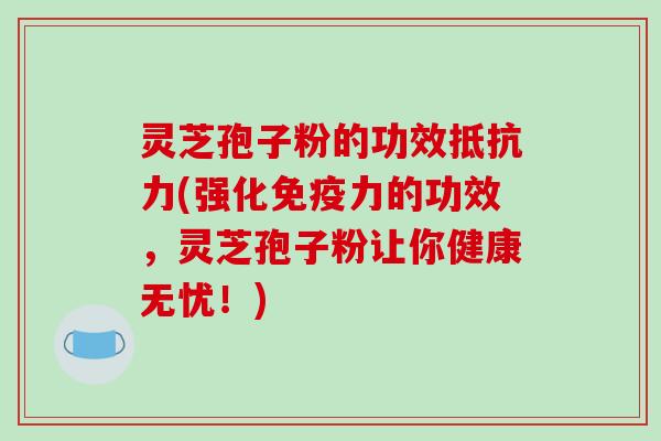灵芝孢子粉的功效抵抗力(强化免疫力的功效,灵芝孢子粉让你健康无忧!)