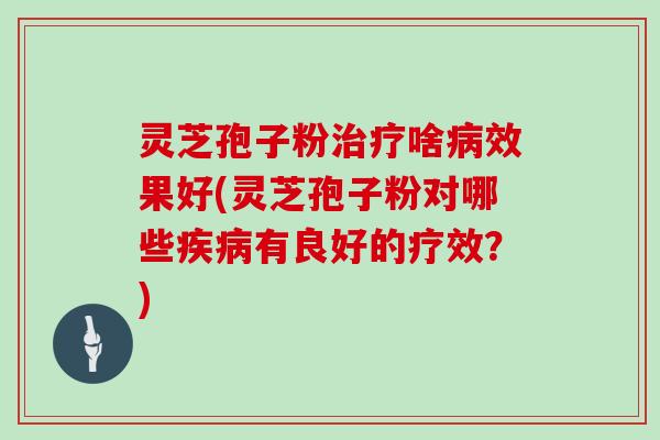 灵芝孢子粉治疗啥病效果好(灵芝孢子粉对哪些疾病有良好的疗效？)