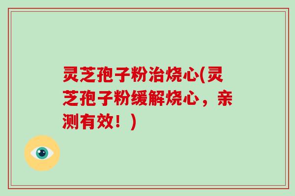 灵芝孢子粉治烧心(灵芝孢子粉缓解烧心,亲测有效!)
