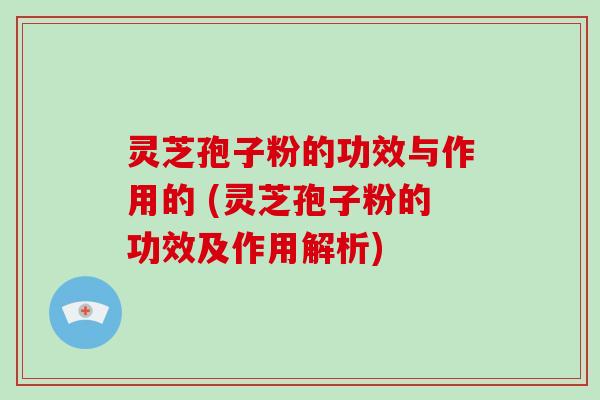 灵芝孢子粉的功效与作用的 (灵芝孢子粉的功效及作用解析)