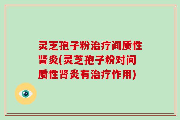 灵芝孢子粉治疗间质性肾炎(灵芝孢子粉对间质性肾炎有治疗作用)