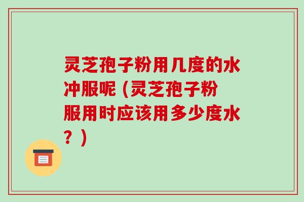灵芝孢子粉用几度的水冲服呢 (灵芝孢子粉服用时应该用多少度水?)