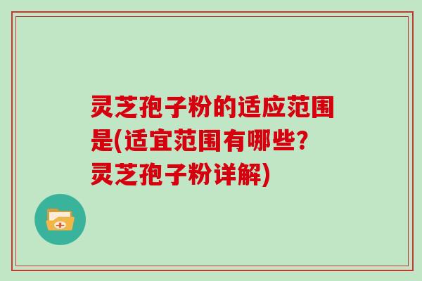 灵芝孢子粉的适应范围是(适宜范围有哪些?灵芝孢子粉详解)