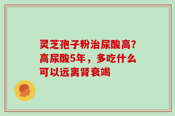 灵芝孢子粉治尿酸高？高尿酸5年，多吃什么可以远离肾衰竭