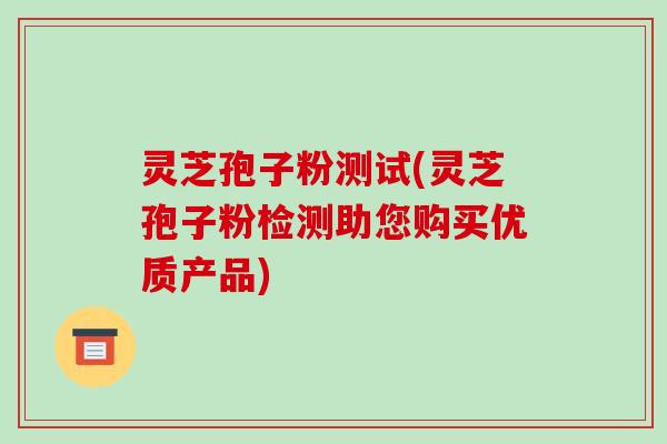 灵芝孢子粉测试(灵芝孢子粉检测助您购买优质产品)