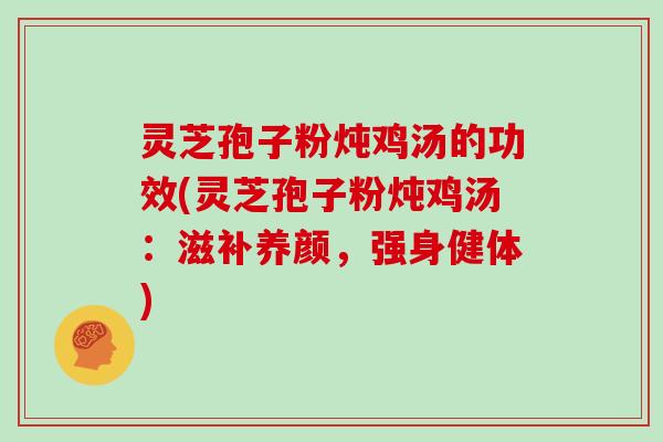 灵芝孢子粉炖鸡汤的功效(灵芝孢子粉炖鸡汤:滋补养颜,强身健体)