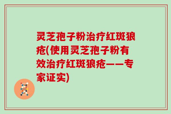 灵芝孢子粉治疗红斑狼疮(使用灵芝孢子粉有效治疗红斑狼疮——专家证实)