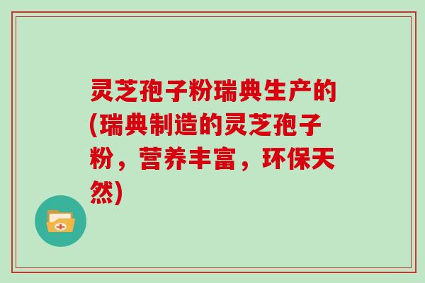灵芝孢子粉瑞典生产的(瑞典制造的灵芝孢子粉，营养丰富，环保天然)