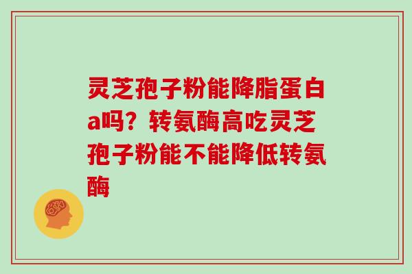灵芝孢子粉能降脂蛋白a吗?转氨酶高吃灵芝孢子粉能不能降低转氨酶