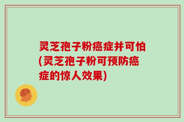 灵芝孢子粉癌症并可怕(灵芝孢子粉可预防癌症的惊人效果)