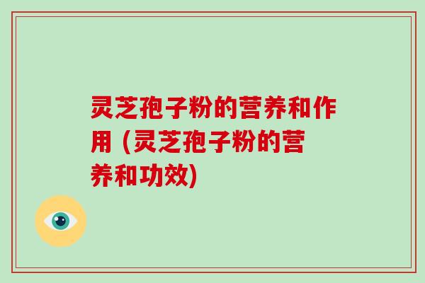灵芝孢子粉的营养和作用 (灵芝孢子粉的营养和功效)