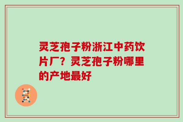 灵芝孢子粉浙江中药饮片厂？灵芝孢子粉哪里的产地最好